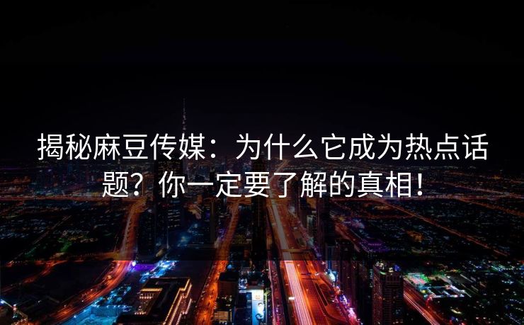 揭秘麻豆传媒：为什么它成为热点话题？你一定要了解的真相！
