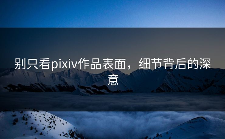别只看pixiv作品表面，细节背后的深意