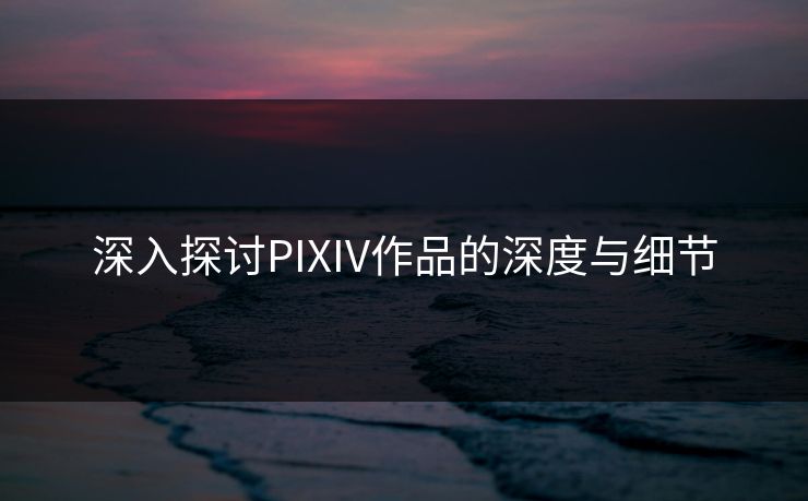 深入探讨PIXIV作品的深度与细节