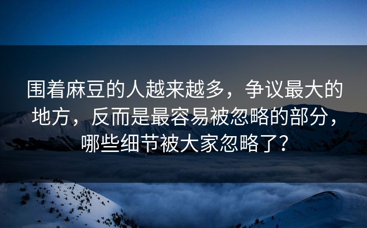 围着麻豆的人越来越多，争议最大的地方，反而是最容易被忽略的部分，哪些细节被大家忽略了？