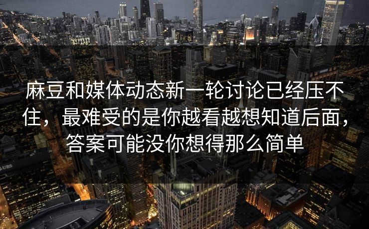 麻豆和媒体动态新一轮讨论已经压不住，最难受的是你越看越想知道后面，答案可能没你想得那么简单