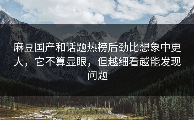 麻豆国产和话题热榜后劲比想象中更大，它不算显眼，但越细看越能发现问题