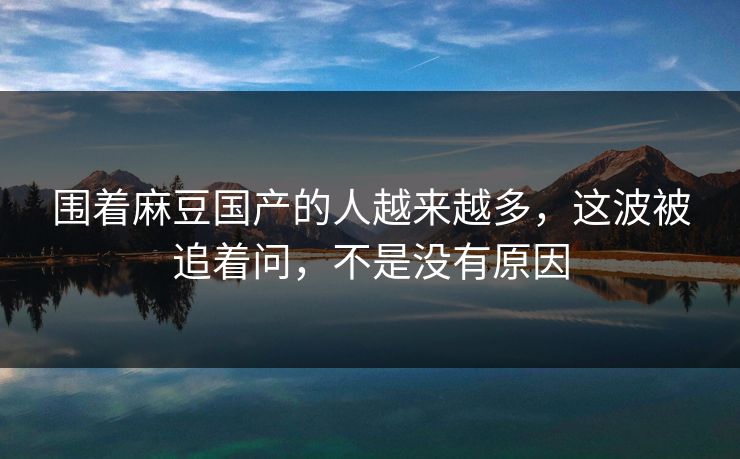 围着麻豆国产的人越来越多，这波被追着问，不是没有原因