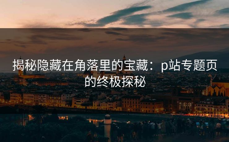揭秘隐藏在角落里的宝藏：p站专题页的终极探秘