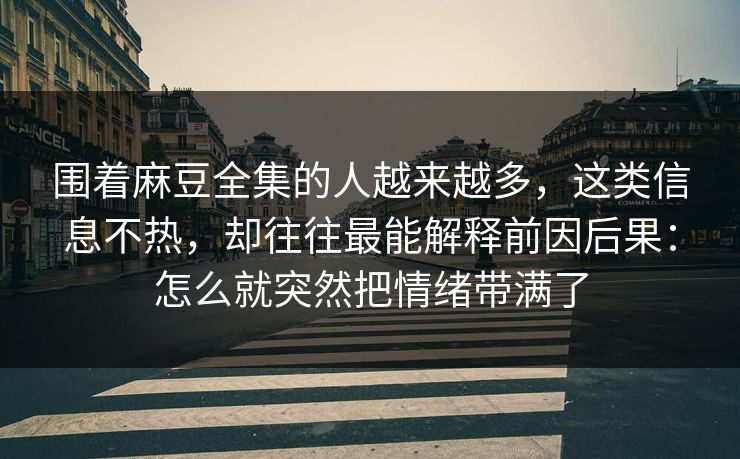 围着麻豆全集的人越来越多，这类信息不热，却往往最能解释前因后果：怎么就突然把情绪带满了