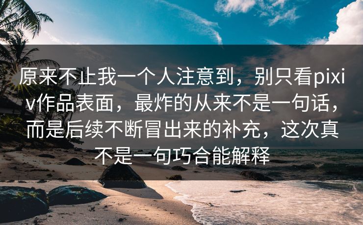 原来不止我一个人注意到，别只看pixiv作品表面，最炸的从来不是一句话，而是后续不断冒出来的补充，这次真不是一句巧合能解释
