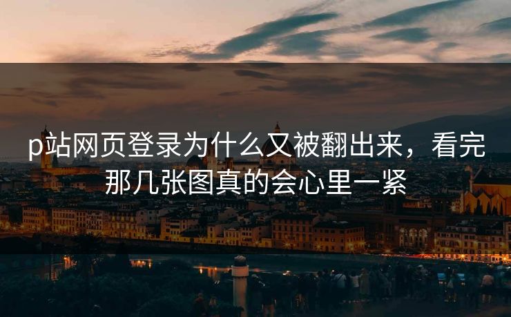 p站网页登录为什么又被翻出来，看完那几张图真的会心里一紧