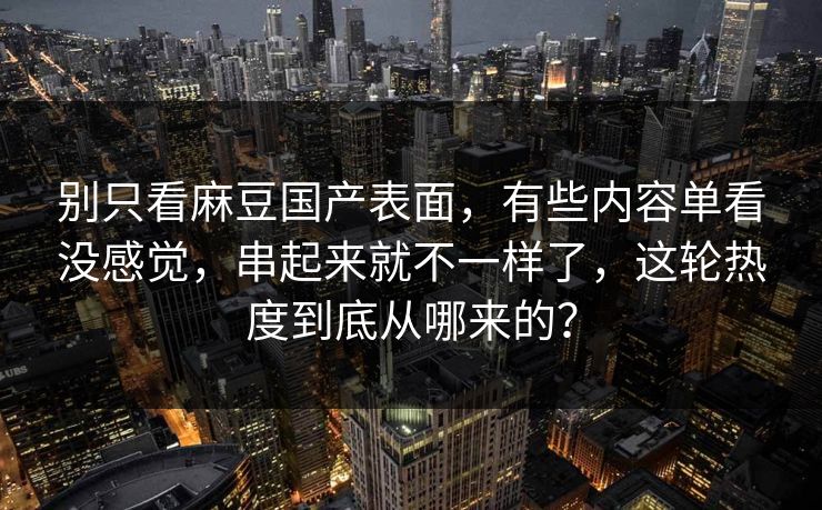 别只看麻豆国产表面，有些内容单看没感觉，串起来就不一样了，这轮热度到底从哪来的？