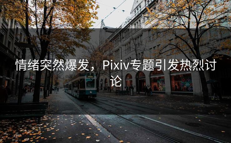 情绪突然爆发，Pixiv专题引发热烈讨论
