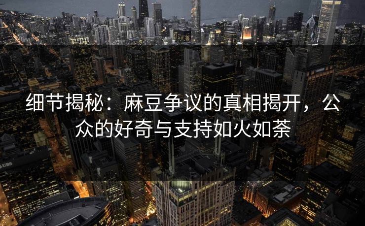 细节揭秘：麻豆争议的真相揭开，公众的好奇与支持如火如荼