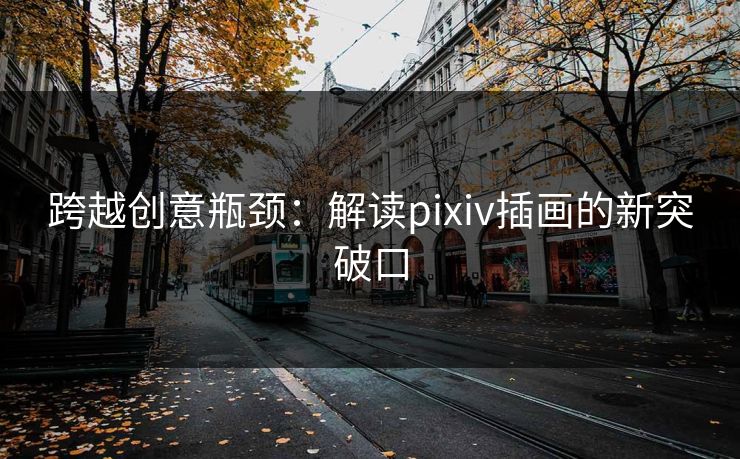 跨越创意瓶颈：解读pixiv插画的新突破口