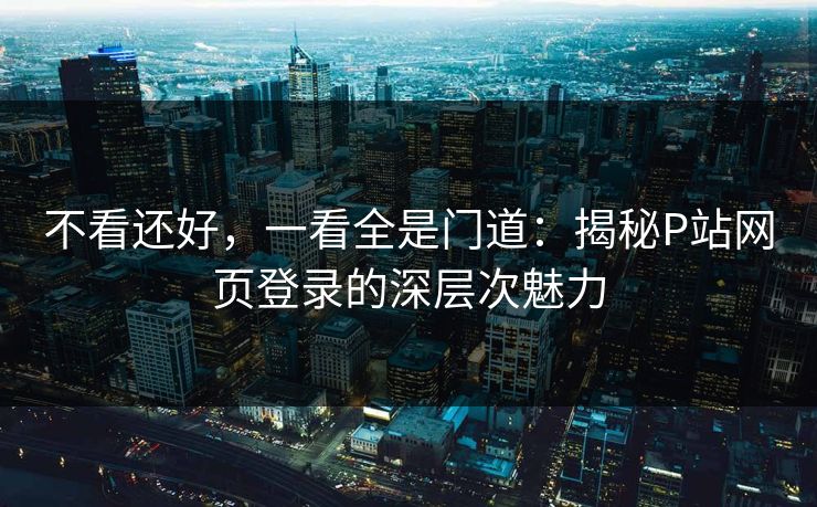不看还好，一看全是门道：揭秘P站网页登录的深层次魅力