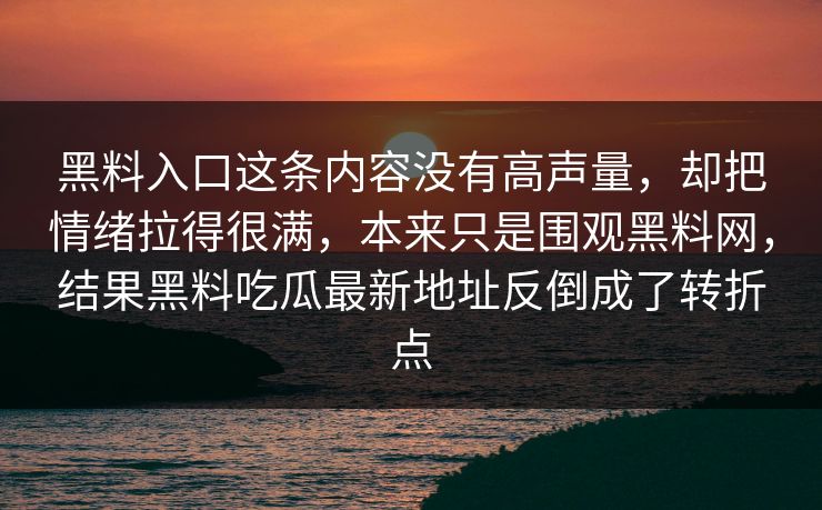 黑料入口这条内容没有高声量，却把情绪拉得很满，本来只是围观黑料网，结果黑料吃瓜最新地址反倒成了转折点