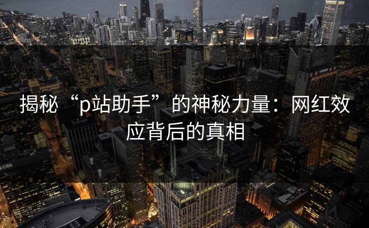 揭秘“p站助手”的神秘力量：网红效应背后的真相