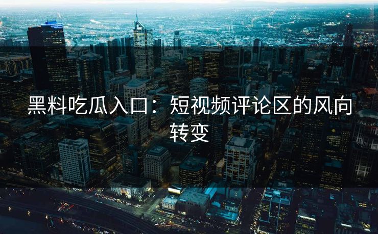 黑料吃瓜入口：短视频评论区的风向转变
