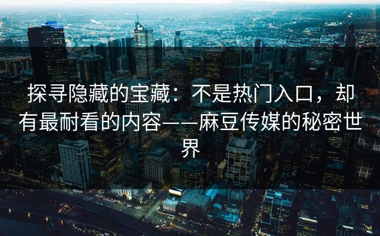 探寻隐藏的宝藏：不是热门入口，却有最耐看的内容——麻豆传媒的秘密世界