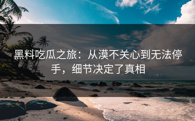 黑料吃瓜之旅：从漠不关心到无法停手，细节决定了真相
