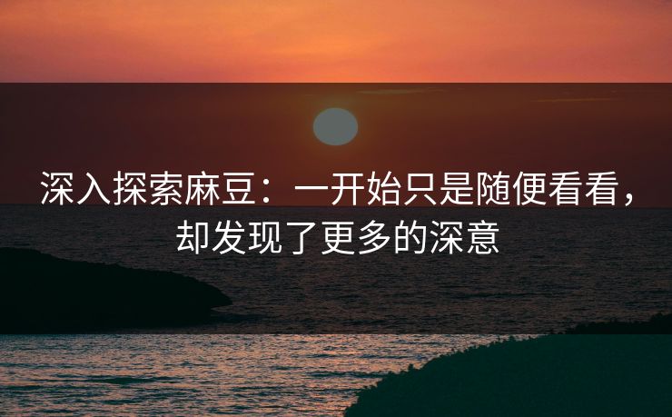 深入探索麻豆：一开始只是随便看看，却发现了更多的深意