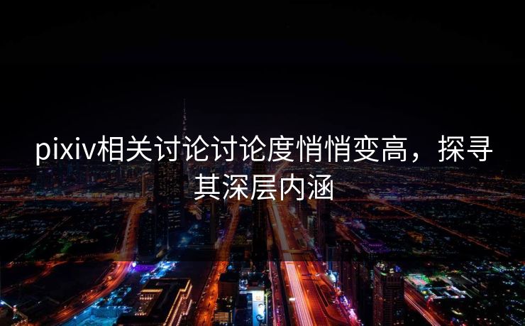 pixiv相关讨论讨论度悄悄变高，探寻其深层内涵