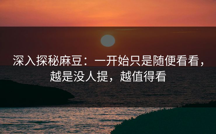深入探秘麻豆：一开始只是随便看看，越是没人提，越值得看