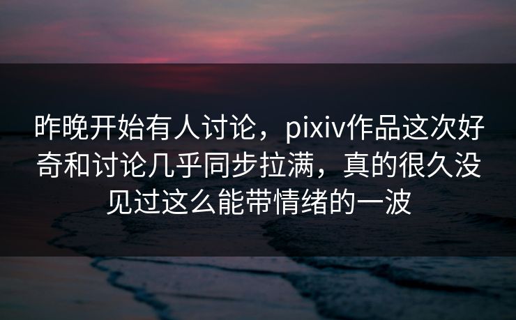 昨晚开始有人讨论，pixiv作品这次好奇和讨论几乎同步拉满，真的很久没见过这么能带情绪的一波