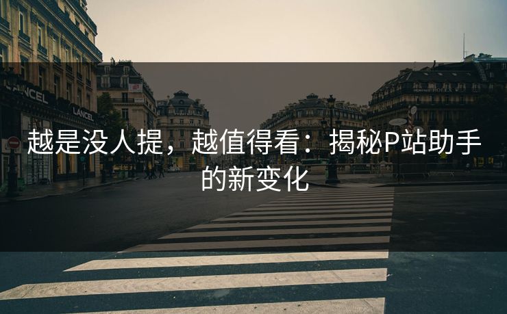越是没人提，越值得看：揭秘P站助手的新变化