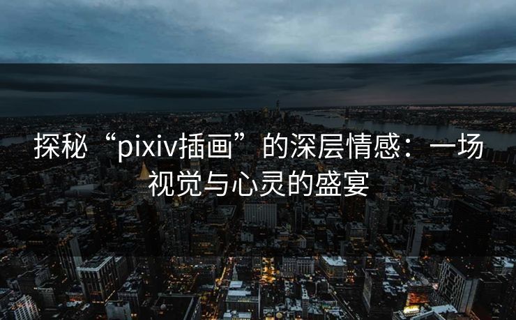 探秘“pixiv插画”的深层情感：一场视觉与心灵的盛宴