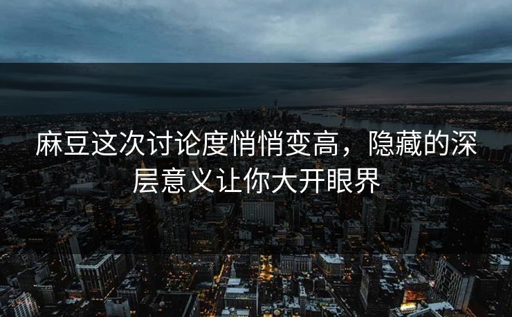 麻豆这次讨论度悄悄变高，隐藏的深层意义让你大开眼界
