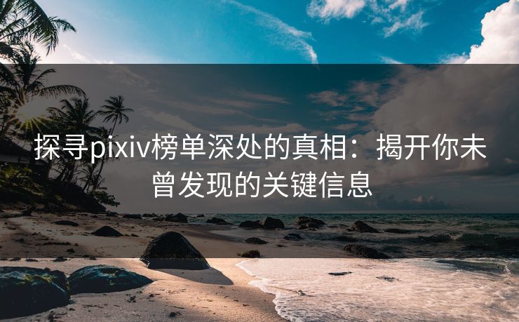 探寻pixiv榜单深处的真相：揭开你未曾发现的关键信息