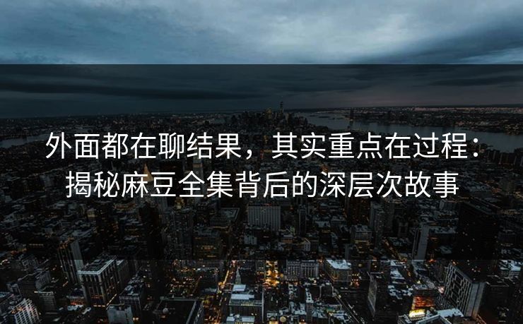 外面都在聊结果，其实重点在过程：揭秘麻豆全集背后的深层次故事