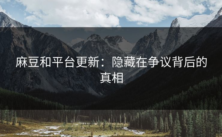麻豆和平台更新：隐藏在争议背后的真相