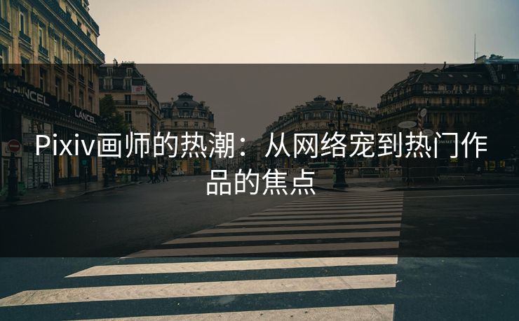Pixiv画师的热潮：从网络宠到热门作品的焦点