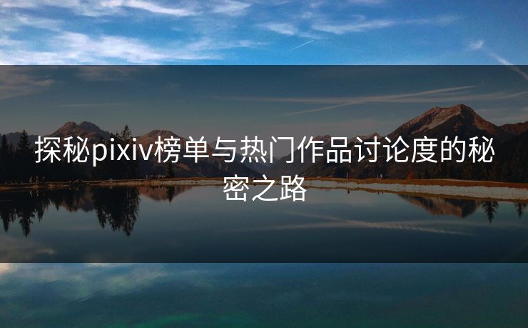 探秘pixiv榜单与热门作品讨论度的秘密之路