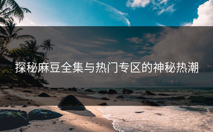 探秘麻豆全集与热门专区的神秘热潮
