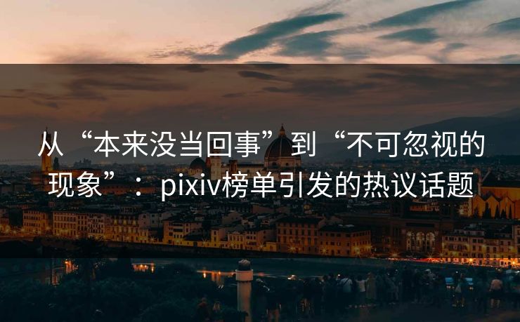 从“本来没当回事”到“不可忽视的现象”：pixiv榜单引发的热议话题