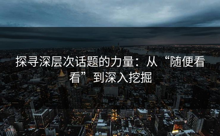 探寻深层次话题的力量：从“随便看看”到深入挖掘