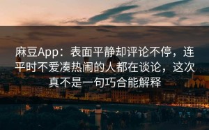 麻豆App：表面平静却评论不停，连平时不爱凑热闹的人都在谈论，这次真不是一句巧合能解释