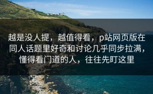 越是没人提，越值得看，p站网页版在同人话题里好奇和讨论几乎同步拉满，懂得看门道的人，往往先盯这里