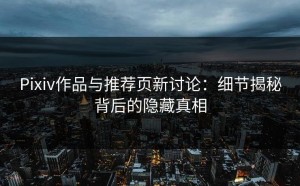 Pixiv作品与推荐页新讨论：细节揭秘背后的隐藏真相