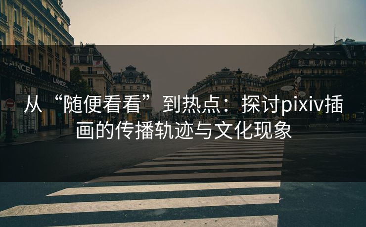 从“随便看看”到热点:探讨pixiv插画的传播轨迹与文化现象 从“随便看看”到热点:探讨pixiv插画的传播轨迹与文化现象
