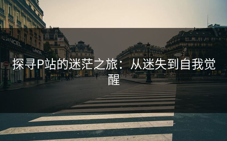 探寻P站的迷茫之旅:从迷失到自我觉醒 探寻P站的迷茫之旅:从迷失到自我觉醒