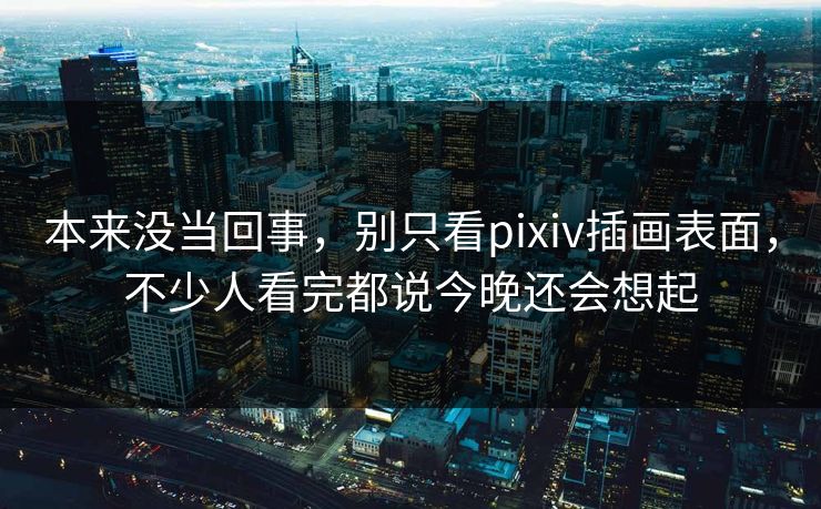 本来没当回事,别只看pixiv插画表面,不少人看完都说今晚还会想起 本来没当回事,别只看pixiv插画表面,不少人看完都说今晚还会想起
