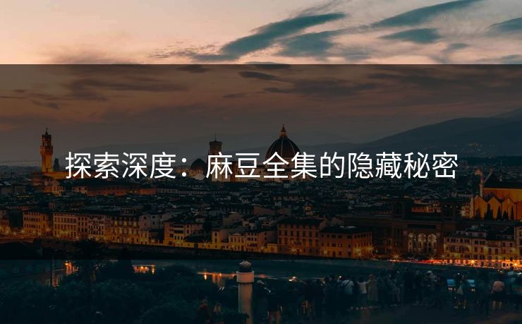 探索深度:麻豆全集的隐藏秘密 探索深度:麻豆全集的隐藏秘密