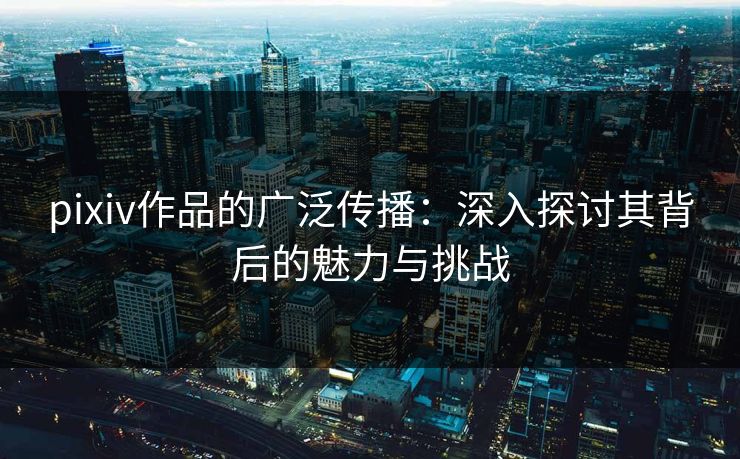 pixiv作品的广泛传播:深入探讨其背后的魅力与挑战 pixiv作品的广泛传播:深入探讨其背后的魅力与挑战
