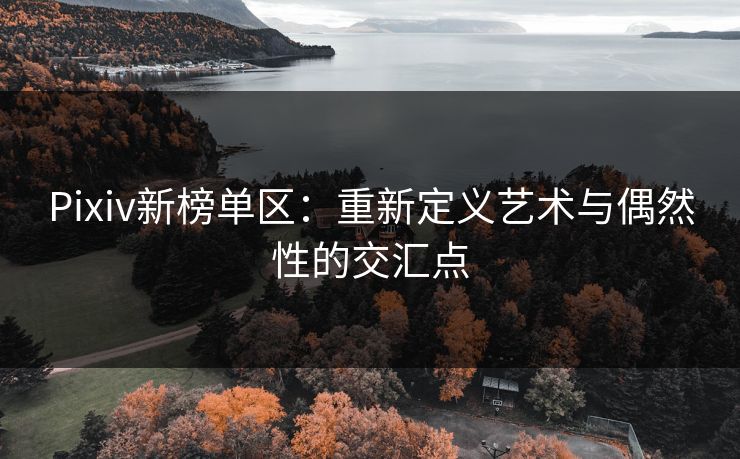 Pixiv新榜单区:重新定义艺术与偶然性的交汇点 Pixiv新榜单区:重新定义艺术与偶然性的交汇点