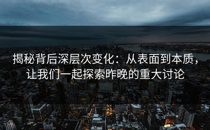 揭秘背后深层次变化:从表面到本质,让我们一起探索昨晚的重大讨论 揭秘背后深层次变化:从表面到本质,让我们一起探索昨晚的重大讨论