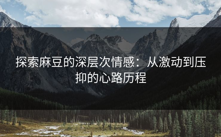 探索麻豆的深层次情感:从激动到压抑的心路历程 探索麻豆的深层次情感:从激动到压抑的心路历程