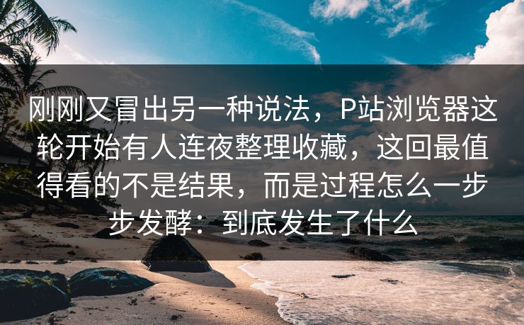 刚刚又冒出另一种说法,P站浏览器这轮开始有人连夜整理收藏,这回最值得看的不是结果,而是过程怎么一步步发酵:到底发生了什么 刚刚又冒出另一种说法,P站浏览器这轮开始有人连夜整理收藏,这回最值得看的不是结果,而是过程怎么一步步发酵:到底发生了什么