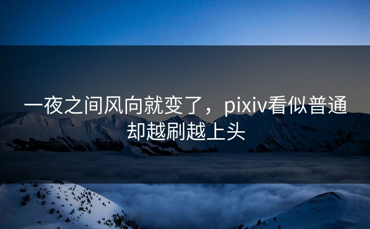 一夜之间风向就变了,pixiv看似普通却越刷越上头 一夜之间风向就变了,pixiv看似普通却越刷越上头