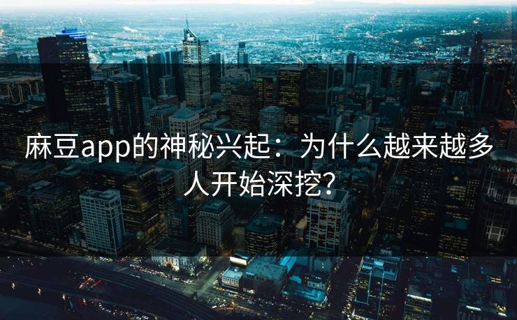 麻豆app的神秘兴起:为什么越来越多人开始深挖? 麻豆app的神秘兴起:为什么越来越多人开始深挖?